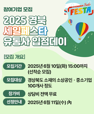 (GYEONGBUK Sale FESTA) 참여기업 모집 2025 경북 세일페스타 유통사 입점데이 - [모집개요] 모집기간 : 2025년 6월 10일(화) 15:00까지 (선착순 모집) / 모집대상 : 경상북도 소재의 소상공인ㆍ중소기업 100개사 정도 / 참가비 : 상담비 전액 무료 / 선정안내 : 2025년 6월 11일(수) 內