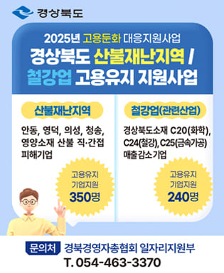 (경상북도)  2025년 고용둔화 대응지원사업 경상북도 산불재난지역/철강업 고용유지 지원사업 / 산불재난지역 : 안동, 영덕, 의성, 청송, 영양소재 산불 직 ㆍ간접 피해기업 (고용유지 기업지원 350명) / 철강업(관련산업) : 경상북도소재 C20(화학), C24(철강), C25(금속가공) 매출 감소 기업 (고용유지 기업지원 240명) / 문의처 : 경북경영자총협회 일자리지원부 054-463-3370