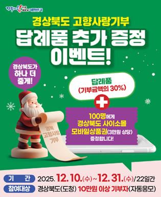 (경북의 힘으로 새로운 대한민구) 경상북도 고향사랑기부 답례품 추가 증정 이벤트! 경상북도가 하나 더 줄게! 답례품(기부금액의 30%) + 100명에게 경상북도 사이소몰 모바일상품권(3만원 상당) 증정합니다! 기간 : 2025.12.10.(수) ~ 12.31.(수) 22일간 / 참여대상 : 경상북도(도청) 10만원 이상 기부자(자동응모)