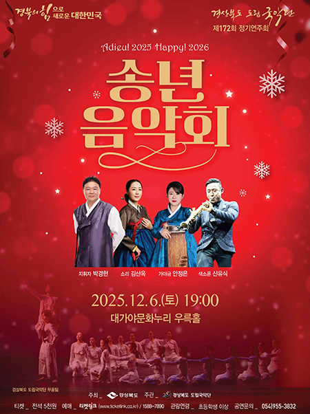 (경북의 힘으로 새로운 대한민국, 경상부곧 도립국악단 제172회 정기연주회) Adieu! 2025 happy! 2026 송년음악회 - 지휘자 박경현, 소리 김산옥, 가야금 안정은, 색소폰 신유식 2025.12.6.(토) 19:00 대가야문화누리 우륵홀 / 경상북도 도립국악단 무용팀 / 주최 : 경상북도 / 주관 : 경상북도 도립국악단 / 티켓 : 전석 5찬원 / 예매 : 티켓링크(www.ticketlink.co.kr) 1588-7890 / 관람연령 : 초등학생 이상 / 공연문의 : 054)955-3832
