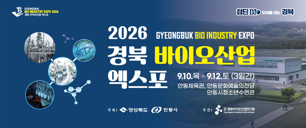 GYEONGBUK BIO INDUSTRY EXPO 2026 
경북 바이오산업 엑스포 
 
일시: 9.10.목 - 9.12.토 (3일간) 
장소: 안동체육관, 안동문화예술의전당, 안동시청소년수련관 
주최: 경상북도, 안동시 
주관: (재)경북바이오산업연구원 (Gyeongbuk Institute for Bio-industry)